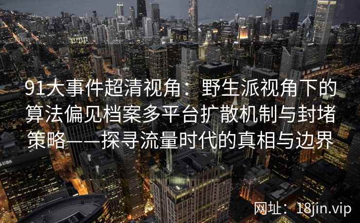 91大事件超清视角：野生派视角下的算法偏见档案多平台扩散机制与封堵策略——探寻流量时代的真相与边界