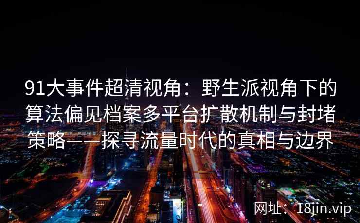 91大事件超清视角：野生派视角下的算法偏见档案多平台扩散机制与封堵策略——探寻流量时代的真相与边界  第2张