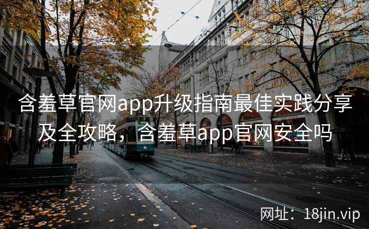 含羞草官网app升级指南最佳实践分享及全攻略，含羞草app官网安全吗