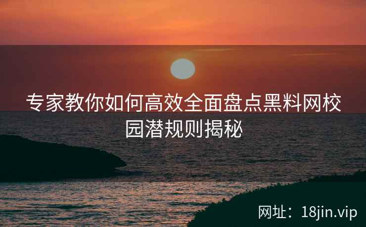 专家教你如何高效全面盘点黑料网校园潜规则揭秘