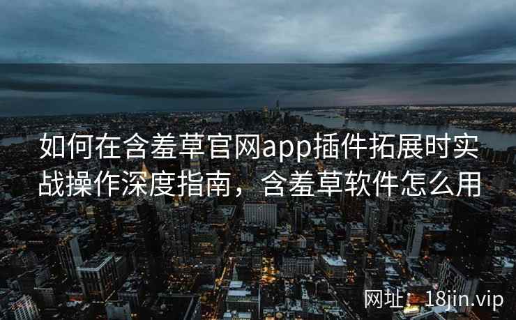 如何在含羞草官网app插件拓展时实战操作深度指南，含羞草软件怎么用