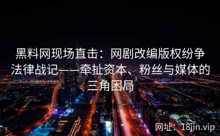 黑料网现场直击：网剧改编版权纷争法律战记——牵扯资本、粉丝与媒体的三角困局  第1张