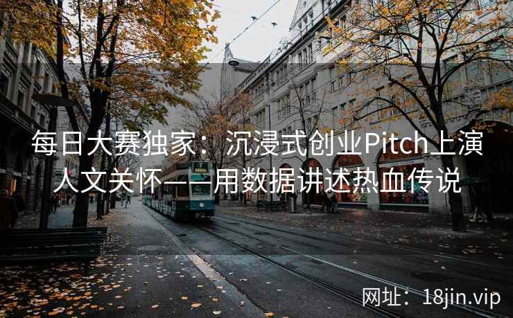 每日大赛独家：沉浸式创业Pitch上演人文关怀——用数据讲述热血传说