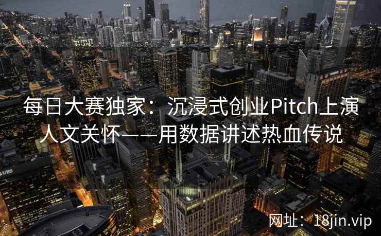 每日大赛独家：沉浸式创业Pitch上演人文关怀——用数据讲述热血传说  第2张