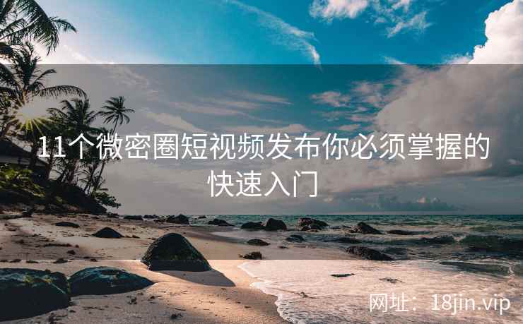 11个微密圈短视频发布你必须掌握的快速入门