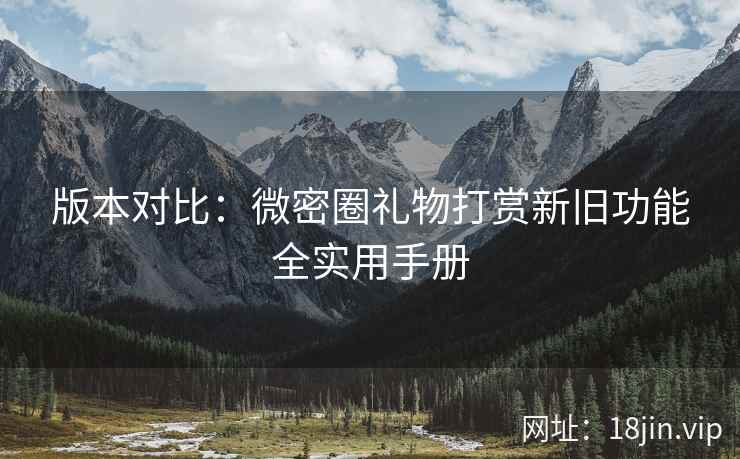 版本对比：微密圈礼物打赏新旧功能全实用手册