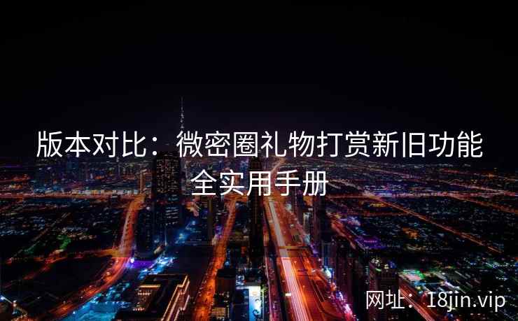 版本对比：微密圈礼物打赏新旧功能全实用手册