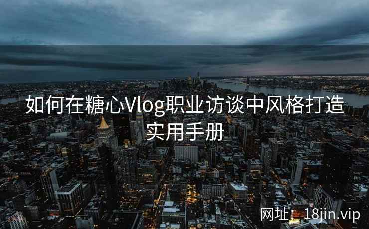 如何在糖心Vlog职业访谈中风格打造实用手册