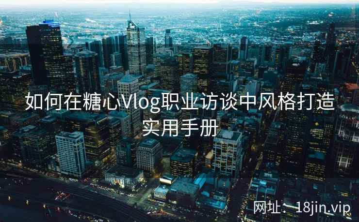 如何在糖心Vlog职业访谈中风格打造实用手册  第2张