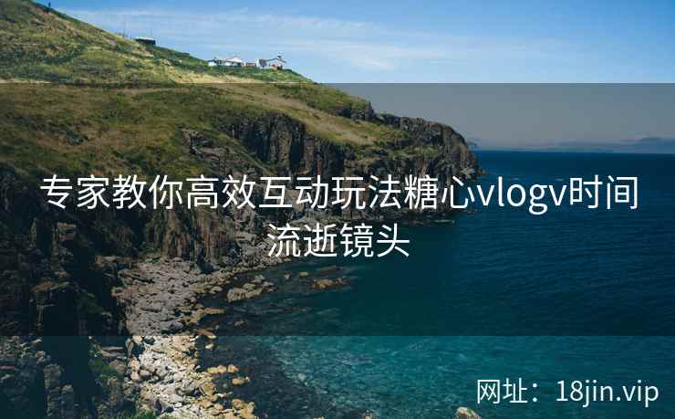 专家教你高效互动玩法糖心vlogv时间流逝镜头