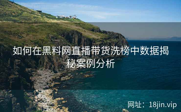 如何在黑料网直播带货洗榜中数据揭秘案例分析  第2张