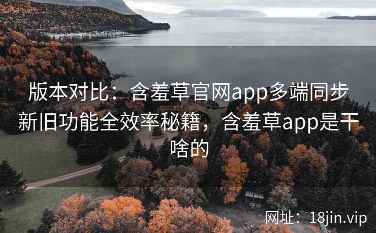 版本对比：含羞草官网app多端同步新旧功能全效率秘籍，含羞草app是干啥的  第2张