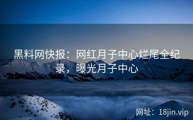 黑料网快报：网红月子中心烂尾全纪录，曝光月子中心