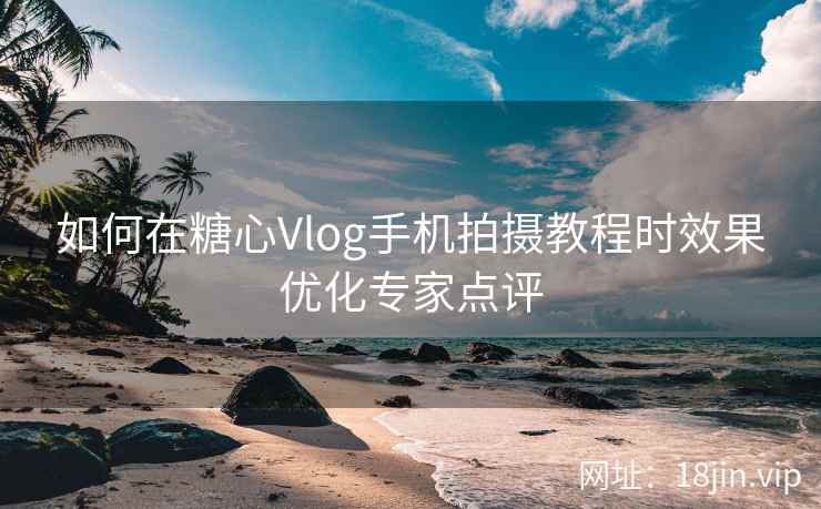 如何在糖心Vlog手机拍摄教程时效果优化专家点评