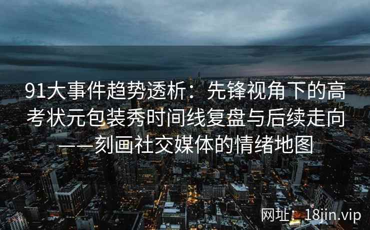 91大事件趋势透析：先锋视角下的高考状元包装秀时间线复盘与后续走向——刻画社交媒体的情绪地图