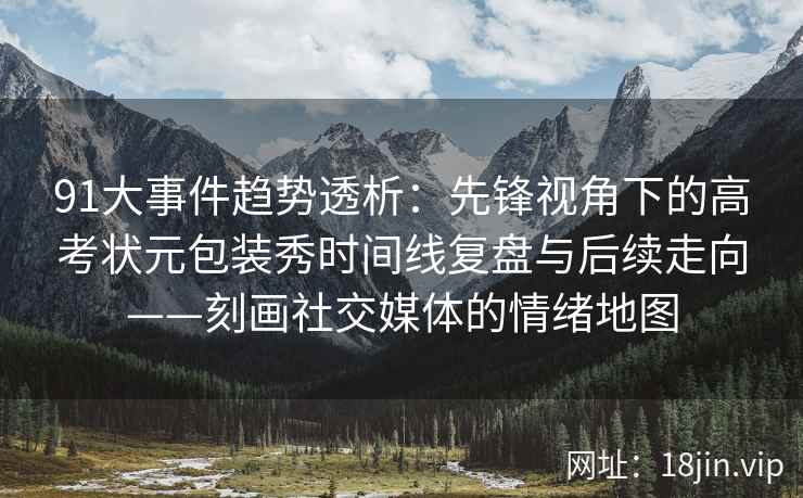 91大事件趋势透析：先锋视角下的高考状元包装秀时间线复盘与后续走向——刻画社交媒体的情绪地图