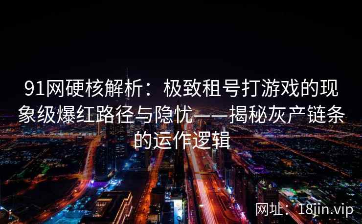 91网硬核解析：极致租号打游戏的现象级爆红路径与隐忧——揭秘灰产链条的运作逻辑