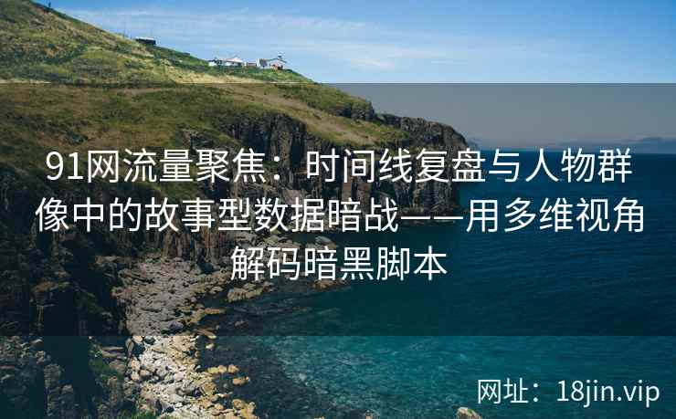 91网流量聚焦：时间线复盘与人物群像中的故事型数据暗战——用多维视角解码暗黑脚本