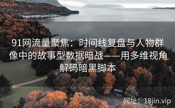 91网流量聚焦：时间线复盘与人物群像中的故事型数据暗战——用多维视角解码暗黑脚本