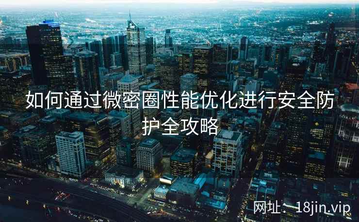 如何通过微密圈性能优化进行安全防护全攻略  第1张