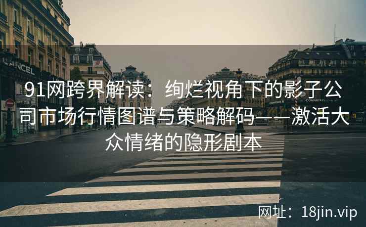 91网跨界解读：绚烂视角下的影子公司市场行情图谱与策略解码——激活大众情绪的隐形剧本