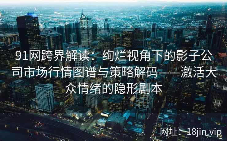 91网跨界解读：绚烂视角下的影子公司市场行情图谱与策略解码——激活大众情绪的隐形剧本
