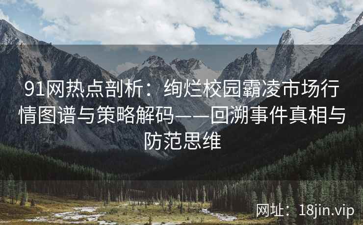 91网热点剖析：绚烂校园霸凌市场行情图谱与策略解码——回溯事件真相与防范思维