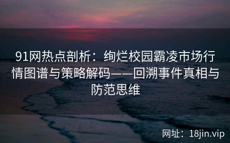 91网热点剖析：绚烂校园霸凌市场行情图谱与策略解码——回溯事件真相与防范思维
