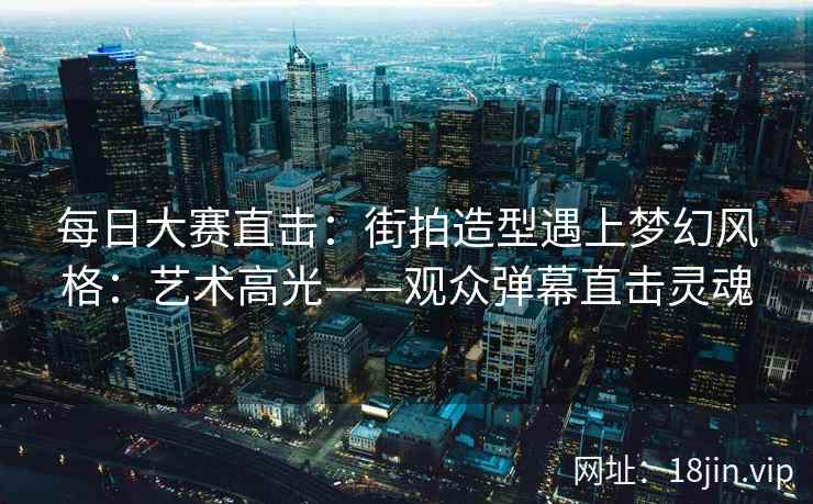 每日大赛直击：街拍造型遇上梦幻风格：艺术高光——观众弹幕直击灵魂