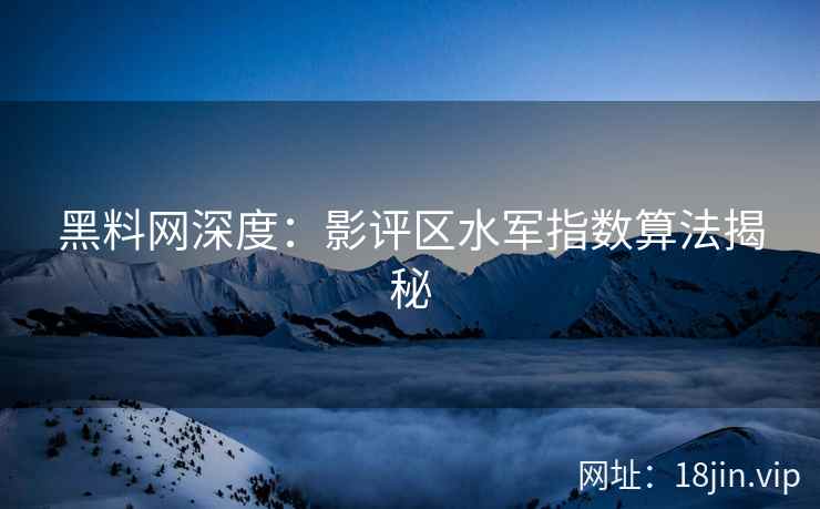 黑料网深度：影评区水军指数算法揭秘