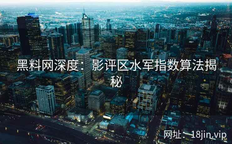 黑料网深度：影评区水军指数算法揭秘  第2张