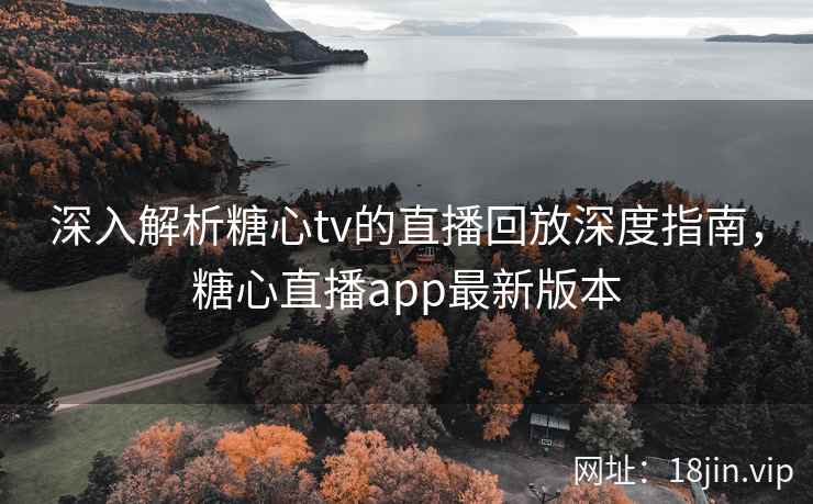 深入解析糖心tv的直播回放深度指南，糖心直播app最新版本