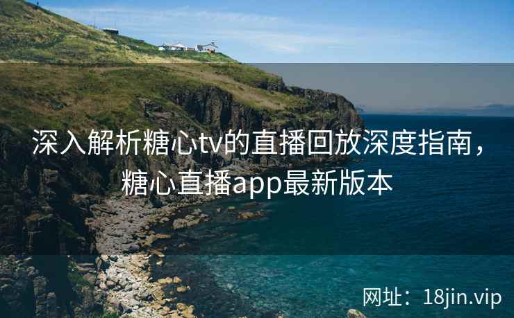 深入解析糖心tv的直播回放深度指南，糖心直播app最新版本