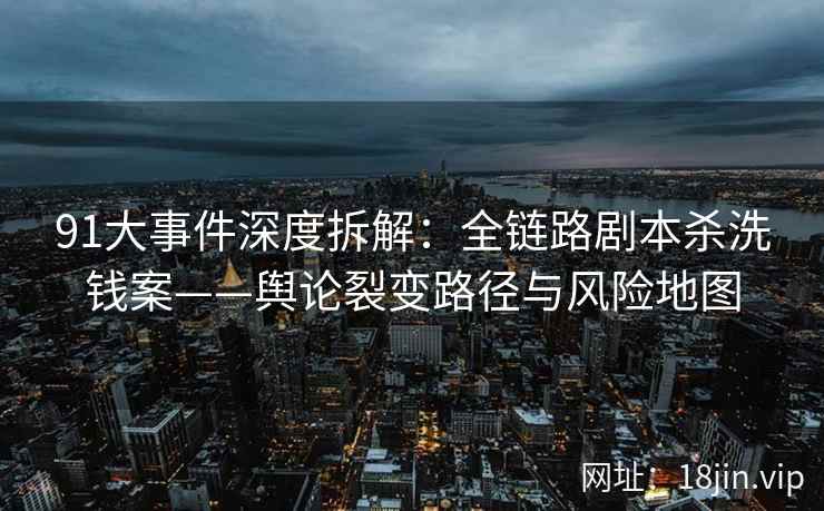 91大事件深度拆解：全链路剧本杀洗钱案——舆论裂变路径与风险地图