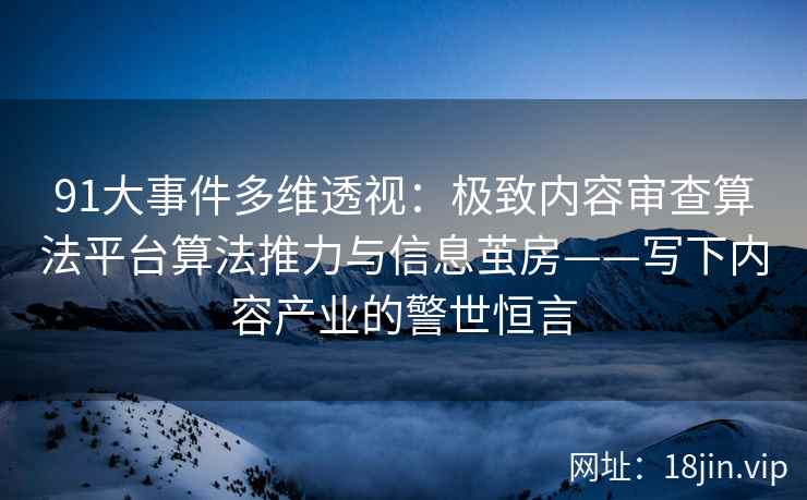 91大事件多维透视：极致内容审查算法平台算法推力与信息茧房——写下内容产业的警世恒言