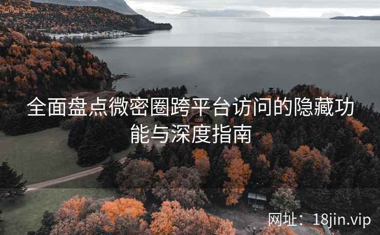 全面盘点微密圈跨平台访问的隐藏功能与深度指南