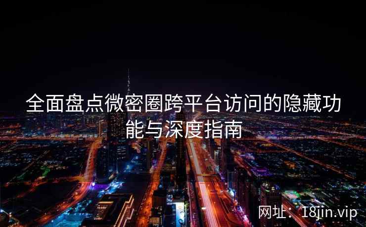 全面盘点微密圈跨平台访问的隐藏功能与深度指南