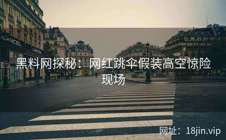黑料网探秘：网红跳伞假装高空惊险现场
