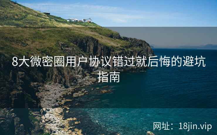 8大微密圈用户协议错过就后悔的避坑指南