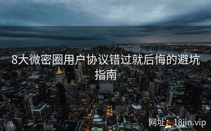 8大微密圈用户协议错过就后悔的避坑指南