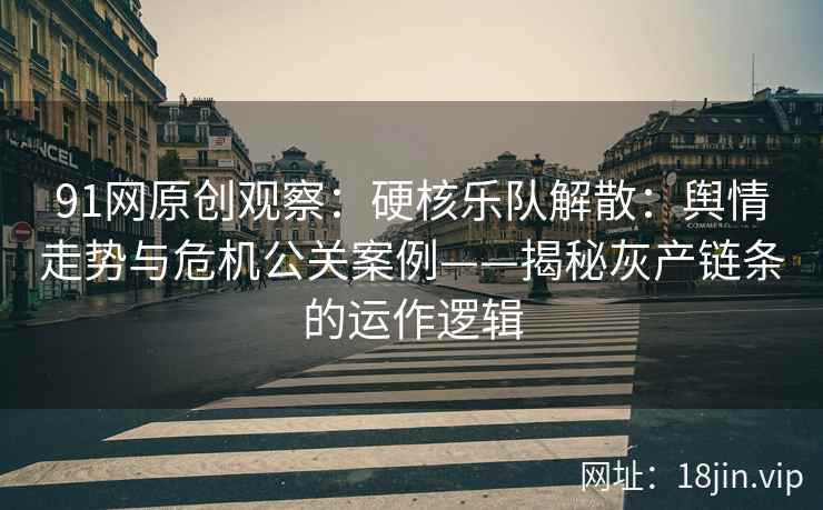 91网原创观察：硬核乐队解散：舆情走势与危机公关案例——揭秘灰产链条的运作逻辑