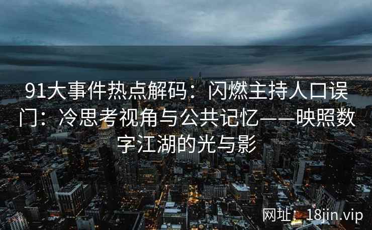 91大事件热点解码：闪燃主持人口误门：冷思考视角与公共记忆——映照数字江湖的光与影