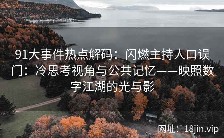 91大事件热点解码：闪燃主持人口误门：冷思考视角与公共记忆——映照数字江湖的光与影