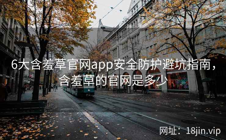 6大含羞草官网app安全防护避坑指南，含羞草的官网是多少