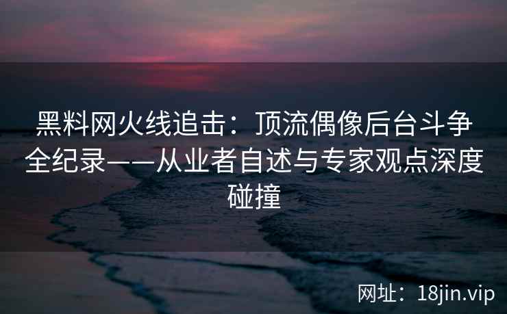 黑料网火线追击：顶流偶像后台斗争全纪录——从业者自述与专家观点深度碰撞