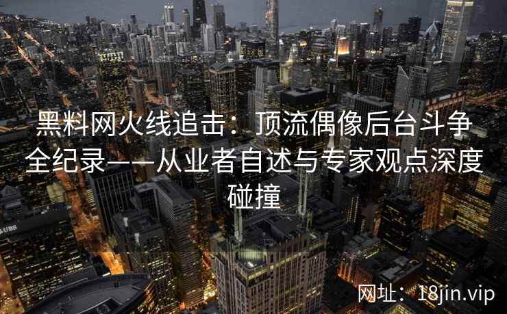 黑料网火线追击：顶流偶像后台斗争全纪录——从业者自述与专家观点深度碰撞