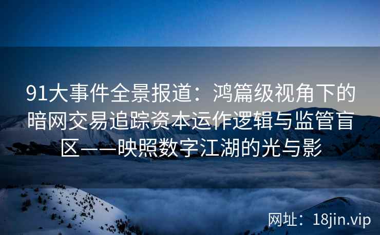 91大事件全景报道：鸿篇级视角下的暗网交易追踪资本运作逻辑与监管盲区——映照数字江湖的光与影