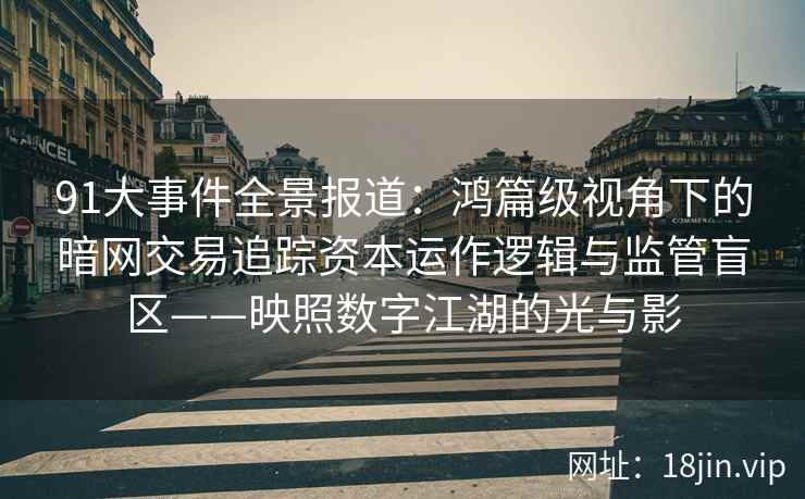 91大事件全景报道：鸿篇级视角下的暗网交易追踪资本运作逻辑与监管盲区——映照数字江湖的光与影
