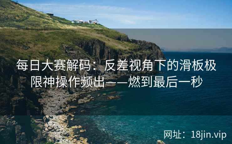 每日大赛解码：反差视角下的滑板极限神操作频出——燃到最后一秒