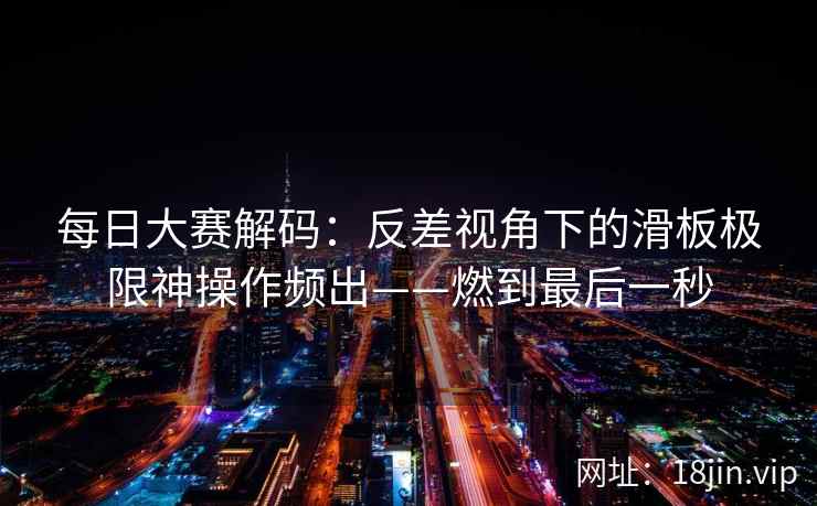 每日大赛解码：反差视角下的滑板极限神操作频出——燃到最后一秒